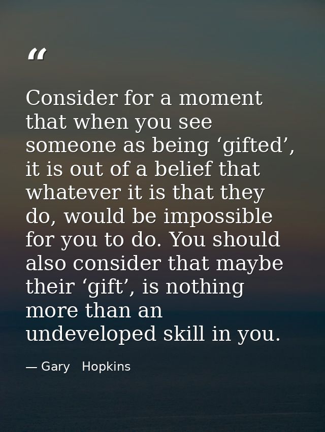 Consider for a moment that when you see someone as being ‘gifted’, it is out of a belief that whatever it is that they d — Gary   Hopkins