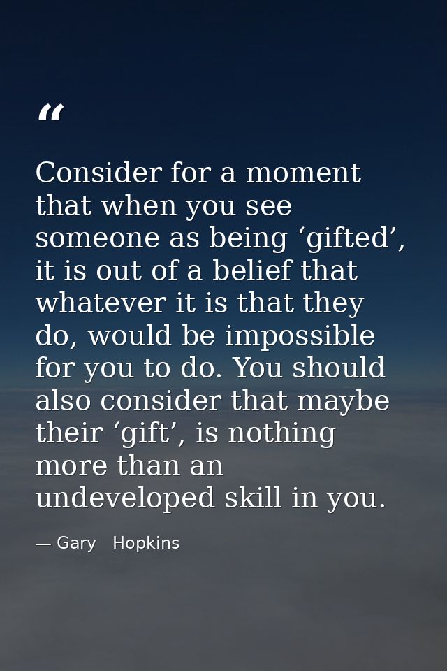 Consider for a moment that when you see someone as being ‘gifted’, it is out of a belief that whatever it is that they d — Gary   Hopkins