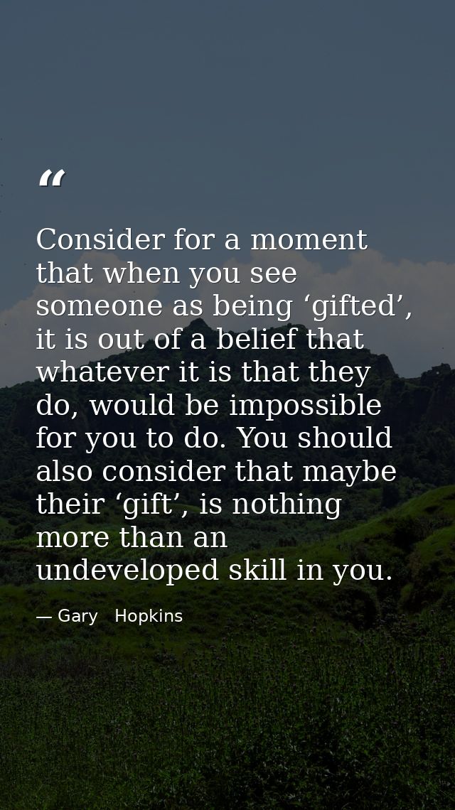 Consider for a moment that when you see someone as being ‘gifted’, it is out of a belief that whatever it is that they d — Gary   Hopkins