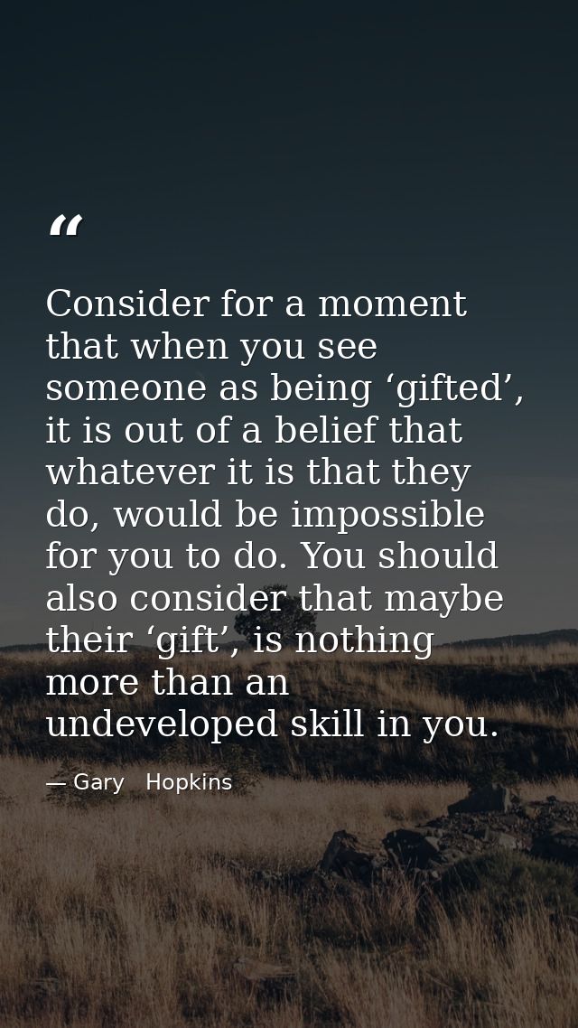 Consider for a moment that when you see someone as being ‘gifted’, it is out of a belief that whatever it is that they d — Gary   Hopkins