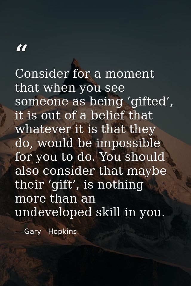 Consider for a moment that when you see someone as being ‘gifted’, it is out of a belief that whatever it is that they d — Gary   Hopkins