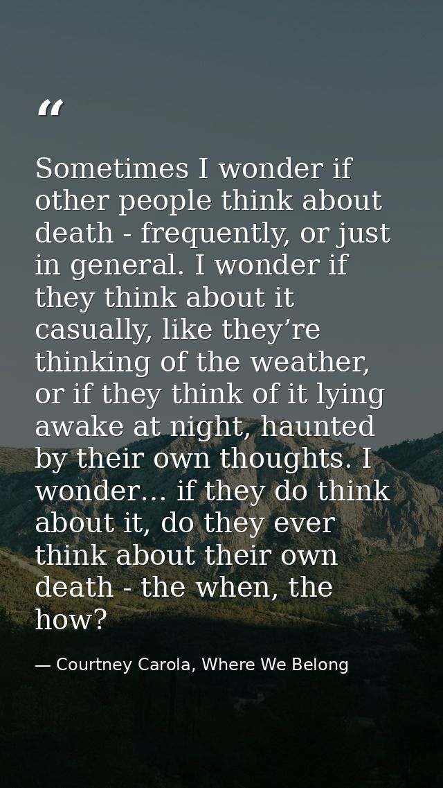Sometimes I wonder if other people think about death - frequently, or just in general. I wonder if they think about it c — Courtney Carola, Where We Belong