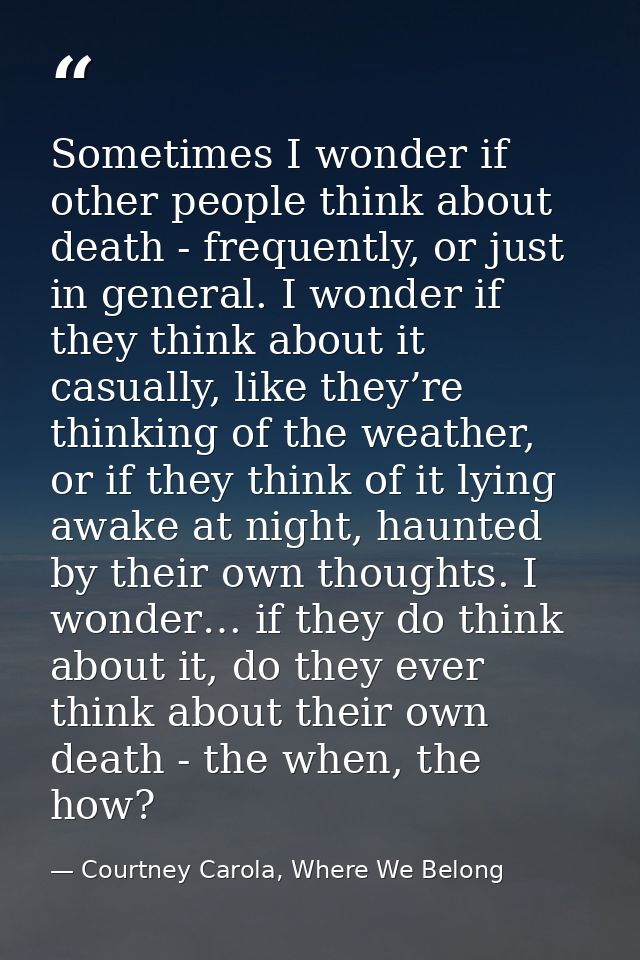 Sometimes I wonder if other people think about death - frequently, or just in general. I wonder if they think about it c — Courtney Carola, Where We Belong