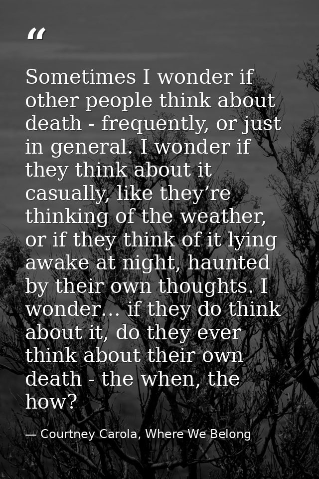 Sometimes I wonder if other people think about death - frequently, or just in general. I wonder if they think about it c — Courtney Carola, Where We Belong