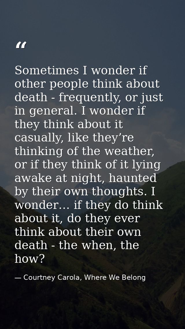 Sometimes I wonder if other people think about death - frequently, or just in general. I wonder if they think about it c — Courtney Carola, Where We Belong