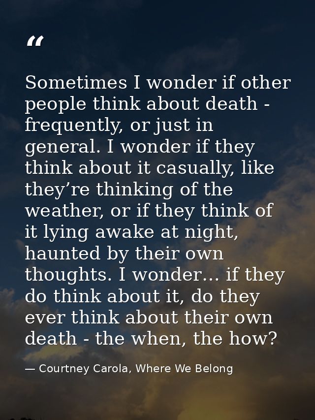 Sometimes I wonder if other people think about death - frequently, or just in general. I wonder if they think about it c — Courtney Carola, Where We Belong