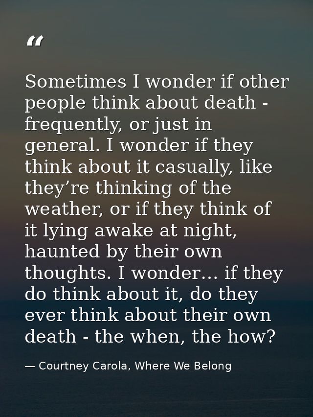Sometimes I wonder if other people think about death - frequently, or just in general. I wonder if they think about it c — Courtney Carola, Where We Belong