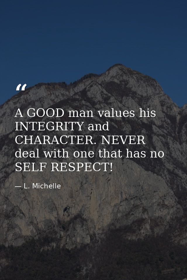 A GOOD man values his INTEGRITY and CHARACTER. NEVER deal with one that has no SELF RESPECT! — L. Michelle