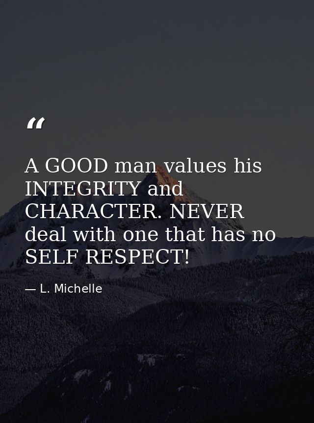 A GOOD man values his INTEGRITY and CHARACTER. NEVER deal with one that has no SELF RESPECT! — L. Michelle