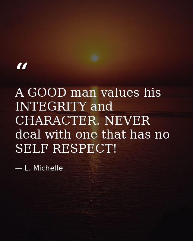 A GOOD man values his INTEGRITY and CHARACTER. NEVER deal with one that has no SELF RESPECT! — L. Michelle