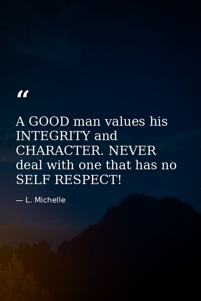 A GOOD man values his INTEGRITY and CHARACTER. NEVER deal with one that has no SELF RESPECT! — L. Michelle