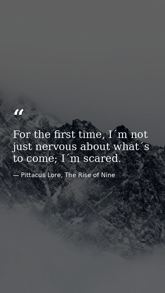 For the first time, I´m not just nervous about what´s to come; I´m scared. — Pittacus Lore, The Rise of Nine