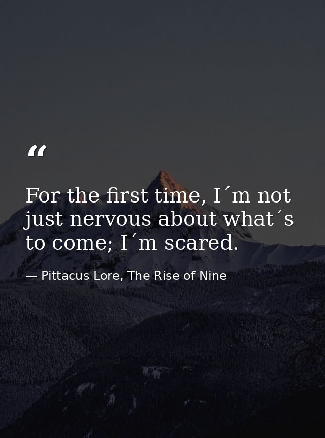 For the first time, I´m not just nervous about what´s to come; I´m scared. — Pittacus Lore, The Rise of Nine