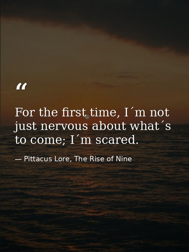 For the first time, I´m not just nervous about what´s to come; I´m scared. — Pittacus Lore, The Rise of Nine