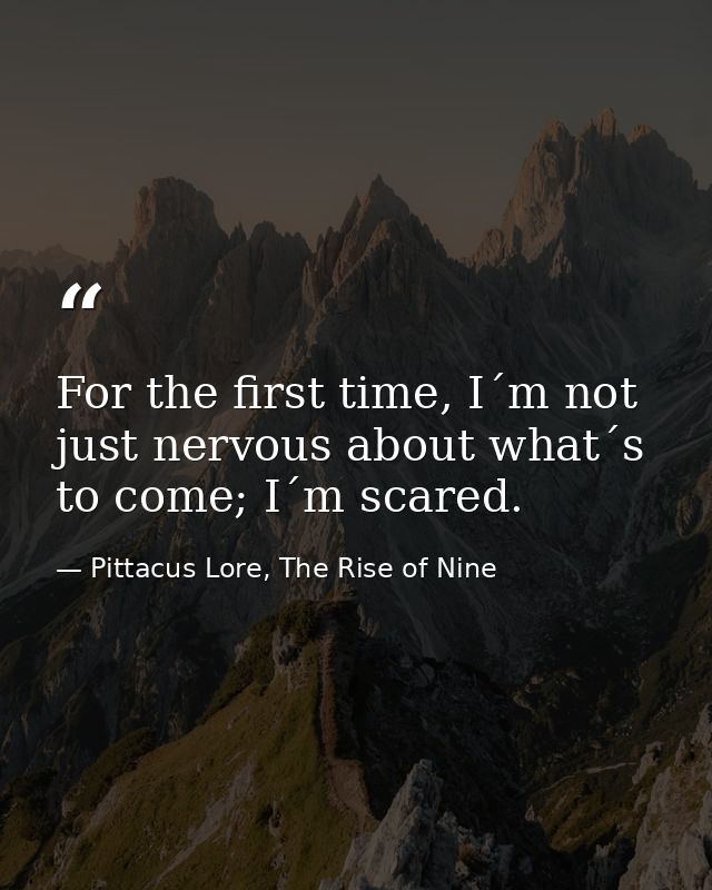 For the first time, I´m not just nervous about what´s to come; I´m scared. — Pittacus Lore, The Rise of Nine
