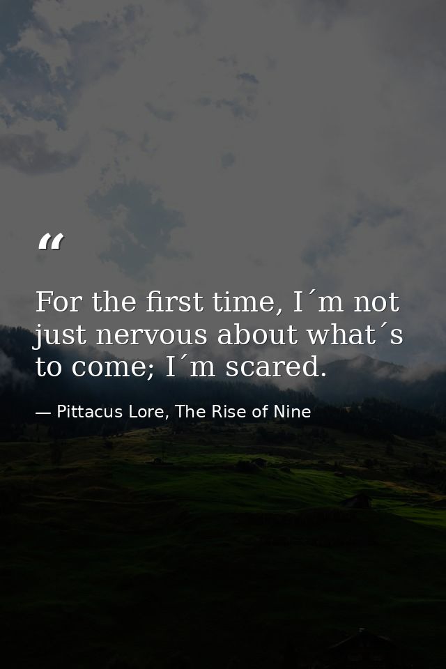 For the first time, I´m not just nervous about what´s to come; I´m scared. — Pittacus Lore, The Rise of Nine