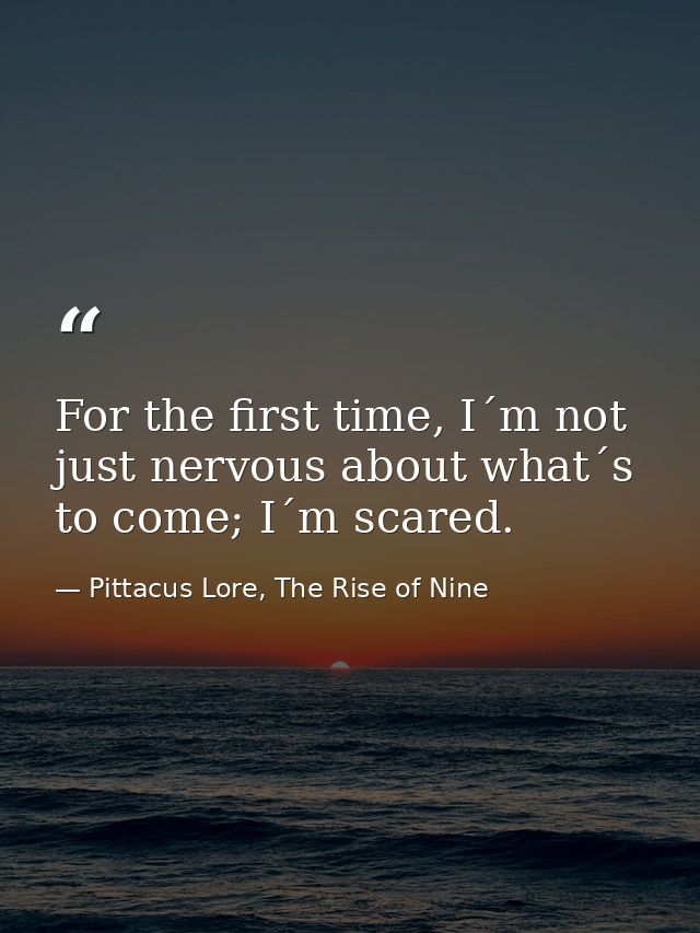 For the first time, I´m not just nervous about what´s to come; I´m scared. — Pittacus Lore, The Rise of Nine