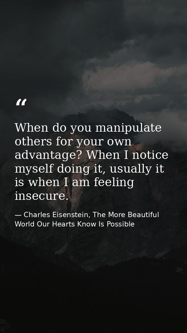 When do you manipulate others for your own advantage? When I notice myself doing it, usually it is when I am feeling ins — Charles Eisenstein, The More Beautiful World Our Hearts Know Is Possible