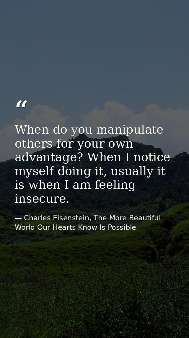 When do you manipulate others for your own advantage? When I notice myself doing it, usually it is when I am feeling ins — Charles Eisenstein, The More Beautiful World Our Hearts Know Is Possible