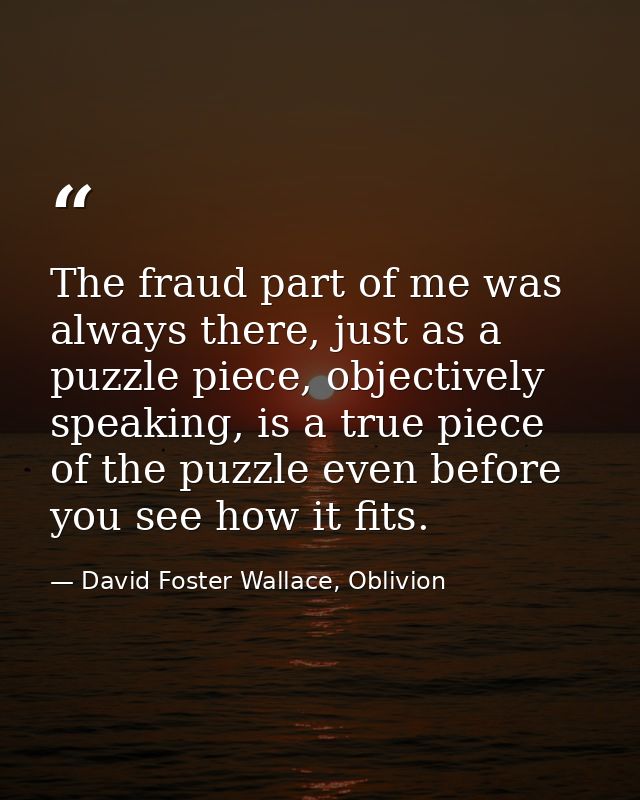 The fraud part of me was always there, just as a puzzle piece, objectively speaking, is a true piece of the puzzle even  — David Foster Wallace, Oblivion