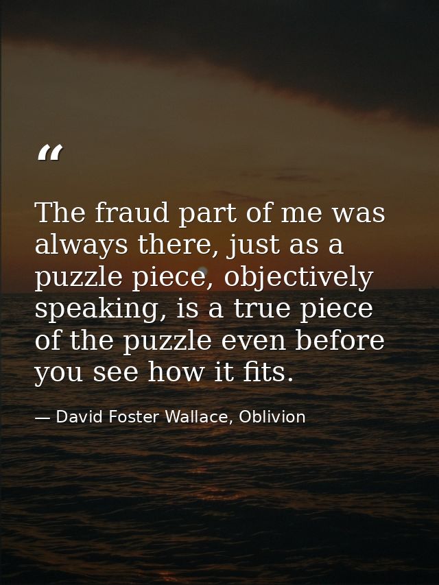 The fraud part of me was always there, just as a puzzle piece, objectively speaking, is a true piece of the puzzle even  — David Foster Wallace, Oblivion