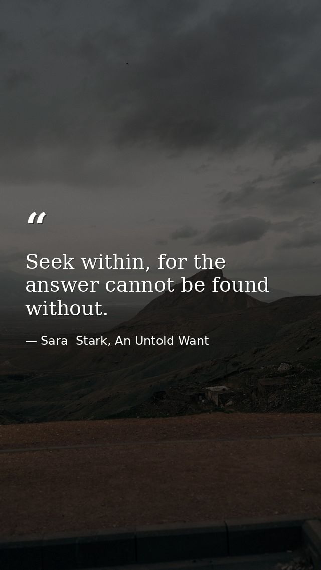 Seek within, for the answer cannot be found without. — Sara  Stark, An Untold Want