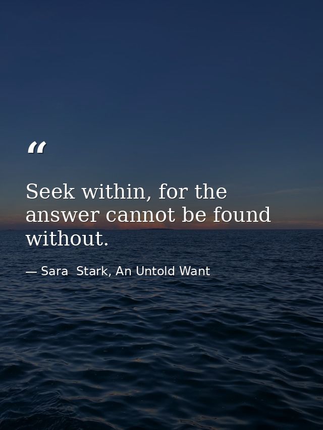 Seek within, for the answer cannot be found without. — Sara  Stark, An Untold Want