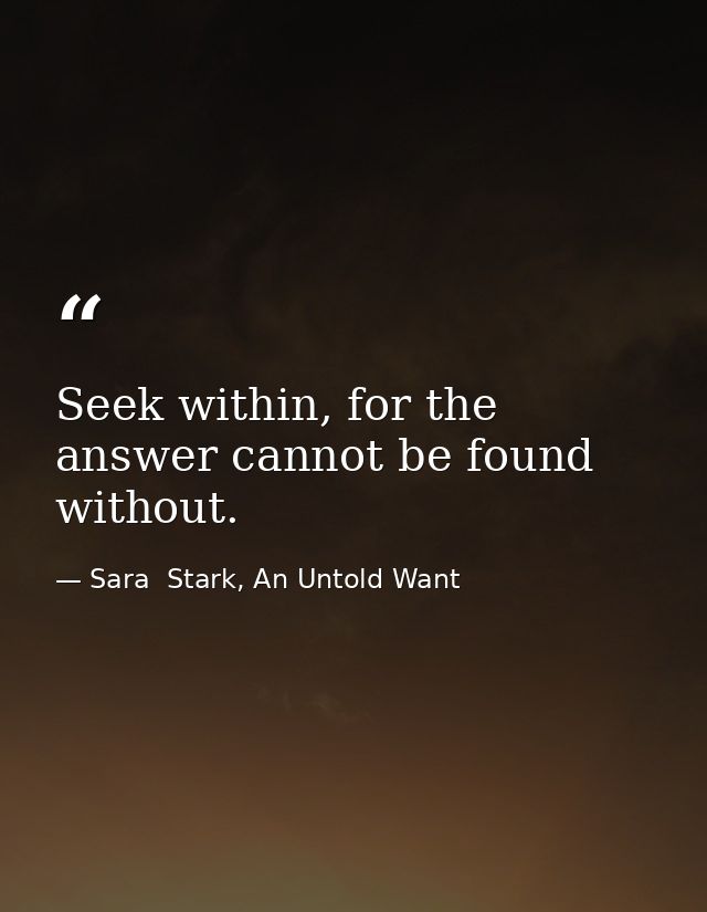 Seek within, for the answer cannot be found without. — Sara  Stark, An Untold Want
