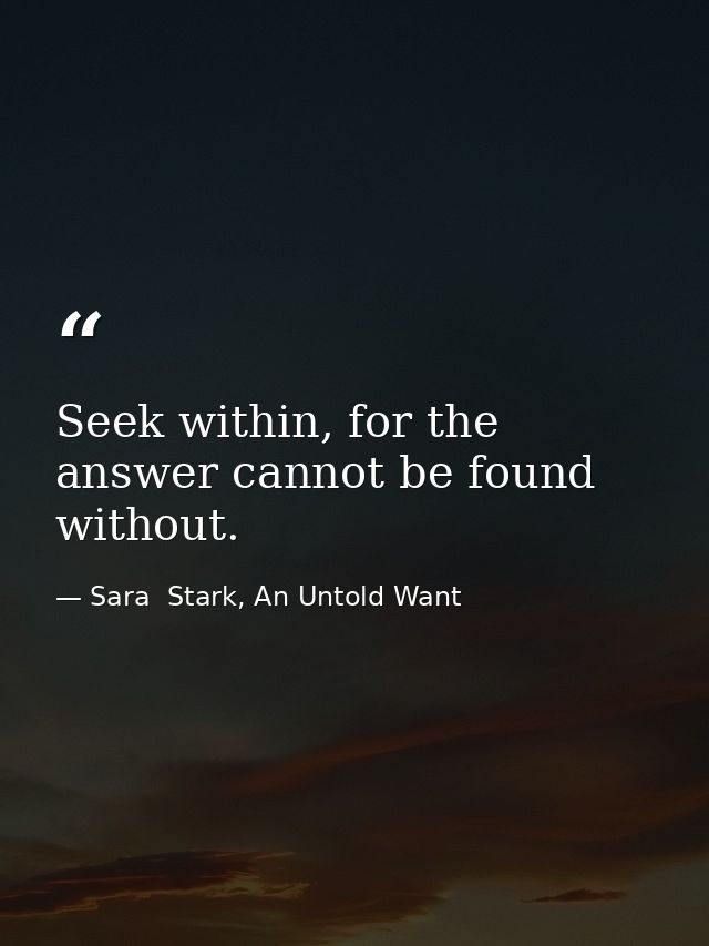 Seek within, for the answer cannot be found without. — Sara  Stark, An Untold Want