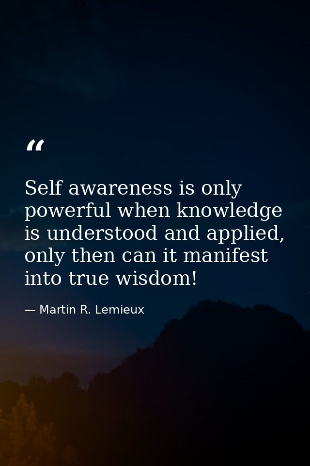 Self awareness is only powerful when knowledge is understood and applied, only then can it manifest into true wisdom! — Martin R. Lemieux