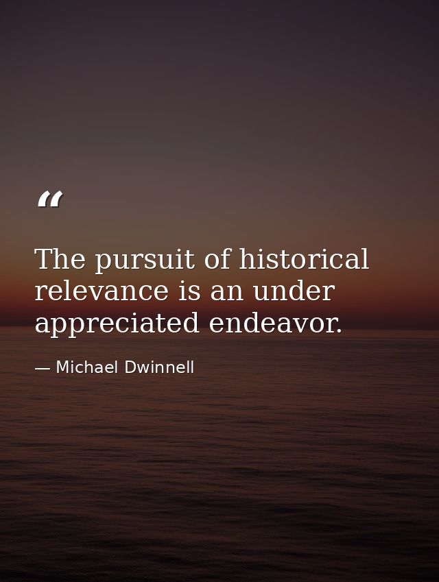 The pursuit of historical relevance is an under appreciated endeavor. — Michael Dwinnell