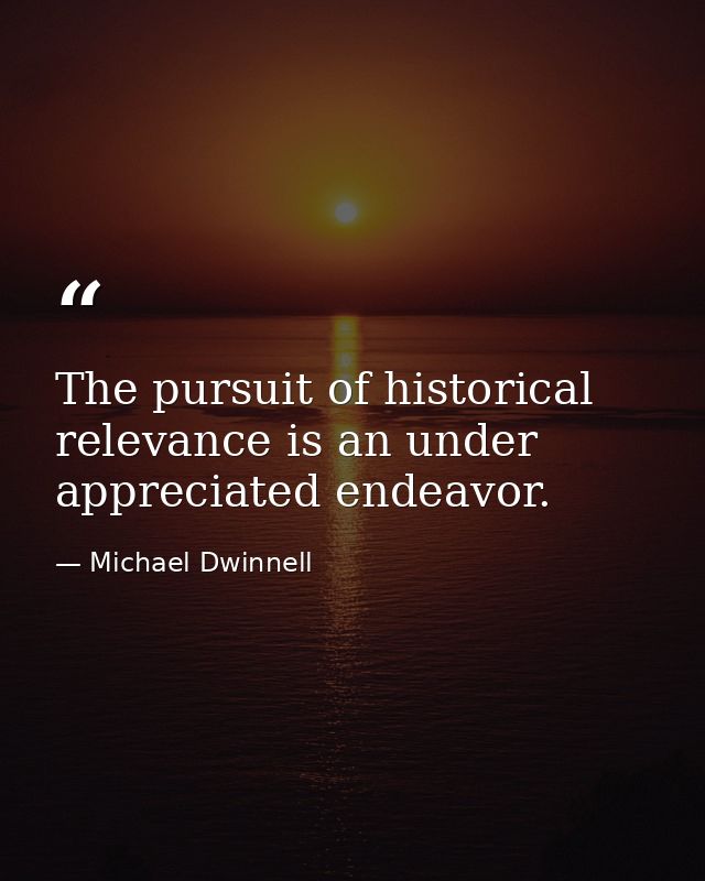 The pursuit of historical relevance is an under appreciated endeavor. — Michael Dwinnell