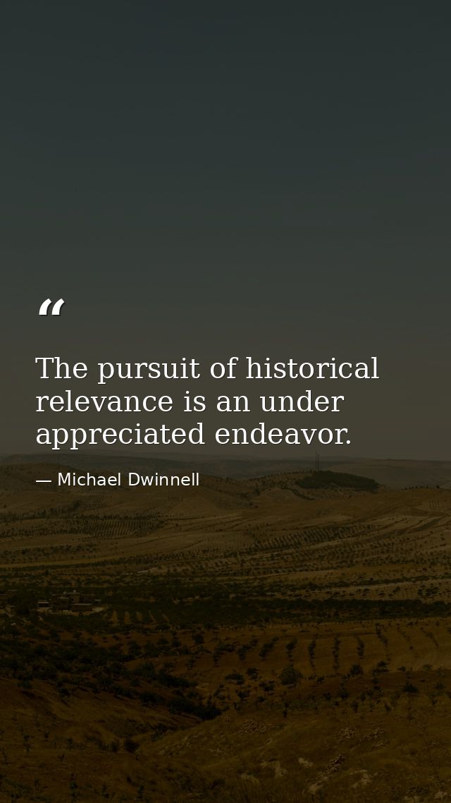 The pursuit of historical relevance is an under appreciated endeavor. — Michael Dwinnell