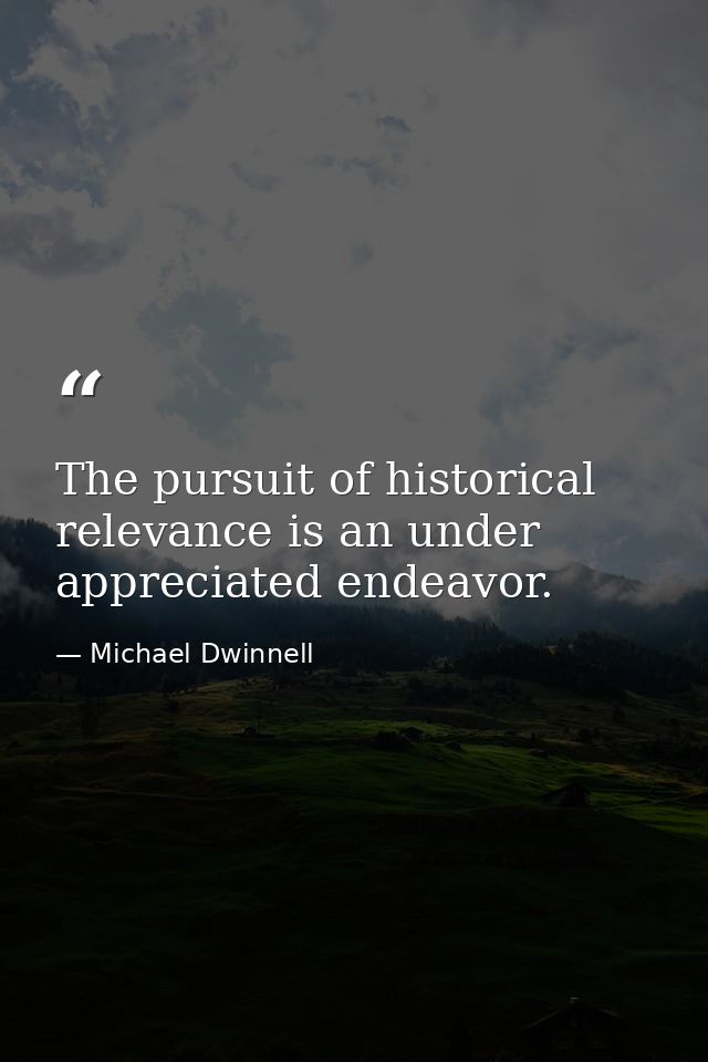 The pursuit of historical relevance is an under appreciated endeavor. — Michael Dwinnell