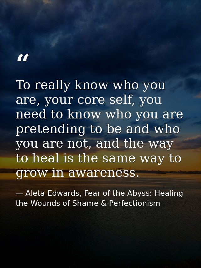 To really know who you are, your core self, you need to know who you are pretending to be and who you are not, and the w — Aleta Edwards, Fear of the Abyss: Healing the Wounds of Shame & Perfectionism