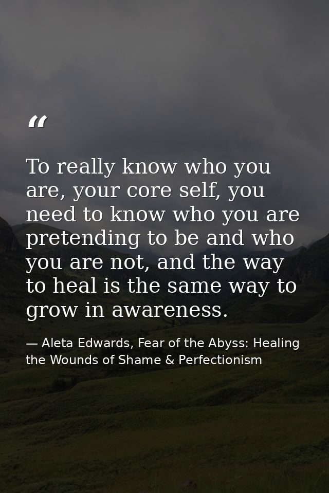 To really know who you are, your core self, you need to know who you are pretending to be and who you are not, and the w — Aleta Edwards, Fear of the Abyss: Healing the Wounds of Shame & Perfectionism