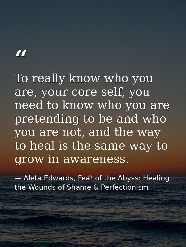 To really know who you are, your core self, you need to know who you are pretending to be and who you are not, and the w — Aleta Edwards, Fear of the Abyss: Healing the Wounds of Shame & Perfectionism