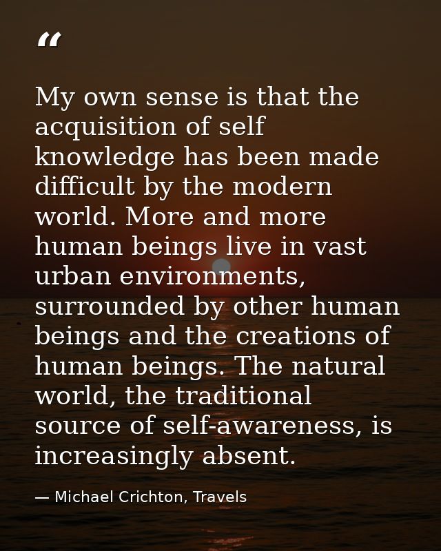 My own sense is that the acquisition of self knowledge has been made difficult by the modern world. More and more human  — Michael Crichton, Travels