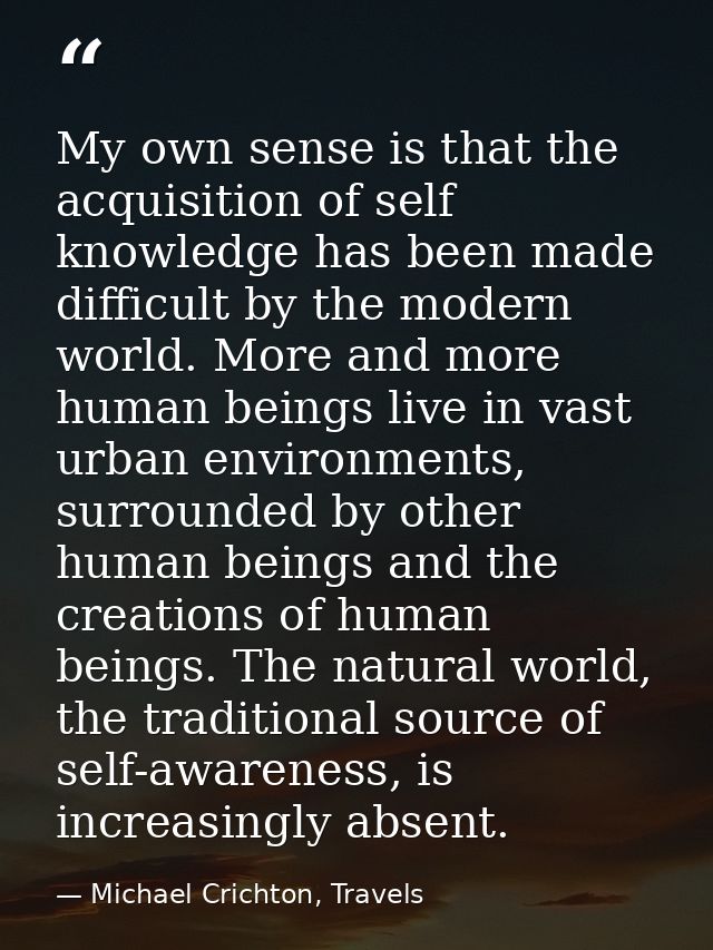My own sense is that the acquisition of self knowledge has been made difficult by the modern world. More and more human  — Michael Crichton, Travels