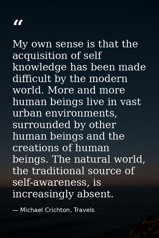 My own sense is that the acquisition of self knowledge has been made difficult by the modern world. More and more human  — Michael Crichton, Travels