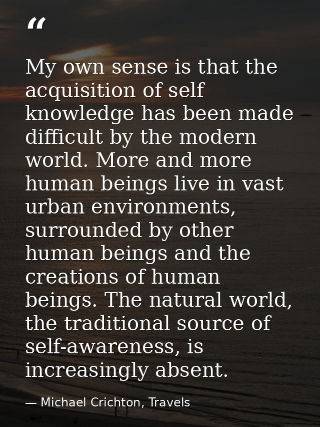 My own sense is that the acquisition of self knowledge has been made difficult by the modern world. More and more human  — Michael Crichton, Travels