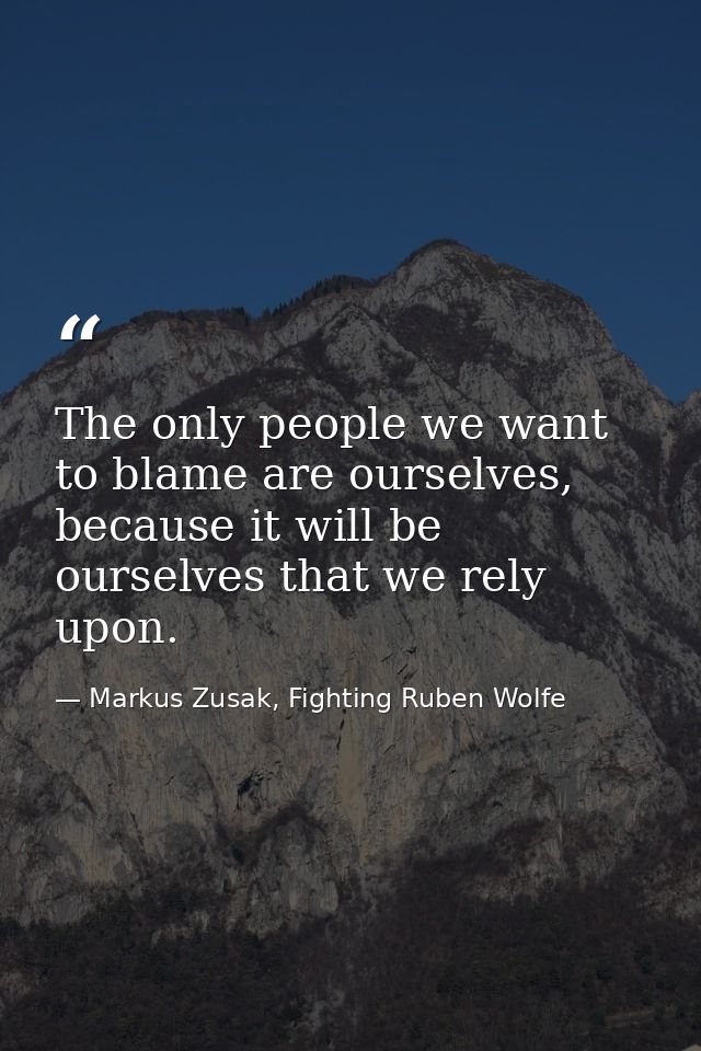 The only people we want to blame are ourselves, because it will be ourselves that we rely upon. — Markus Zusak, Fighting Ruben Wolfe