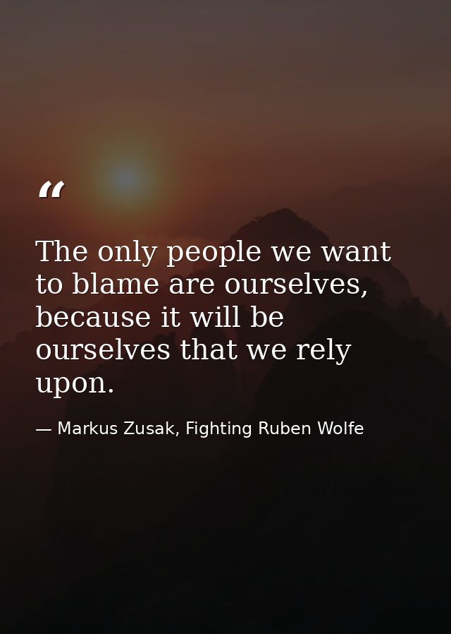 The only people we want to blame are ourselves, because it will be ourselves that we rely upon. — Markus Zusak, Fighting Ruben Wolfe