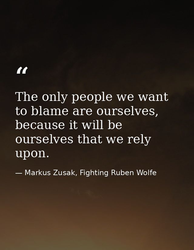 The only people we want to blame are ourselves, because it will be ourselves that we rely upon. — Markus Zusak, Fighting Ruben Wolfe