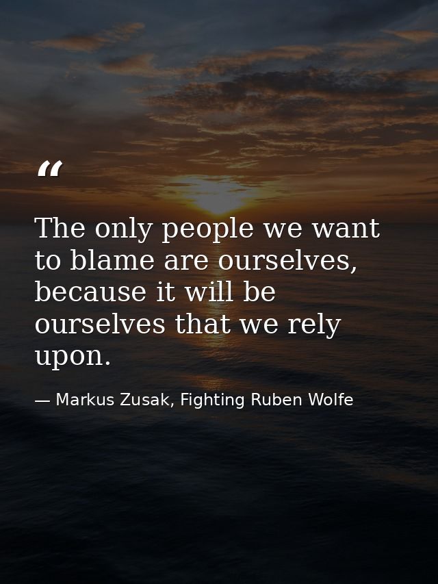 The only people we want to blame are ourselves, because it will be ourselves that we rely upon. — Markus Zusak, Fighting Ruben Wolfe