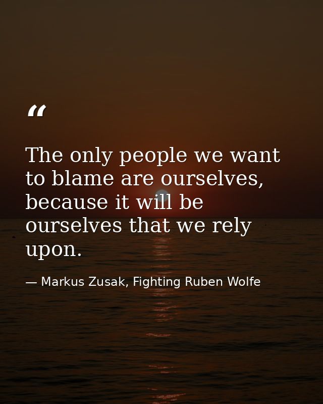 The only people we want to blame are ourselves, because it will be ourselves that we rely upon. — Markus Zusak, Fighting Ruben Wolfe