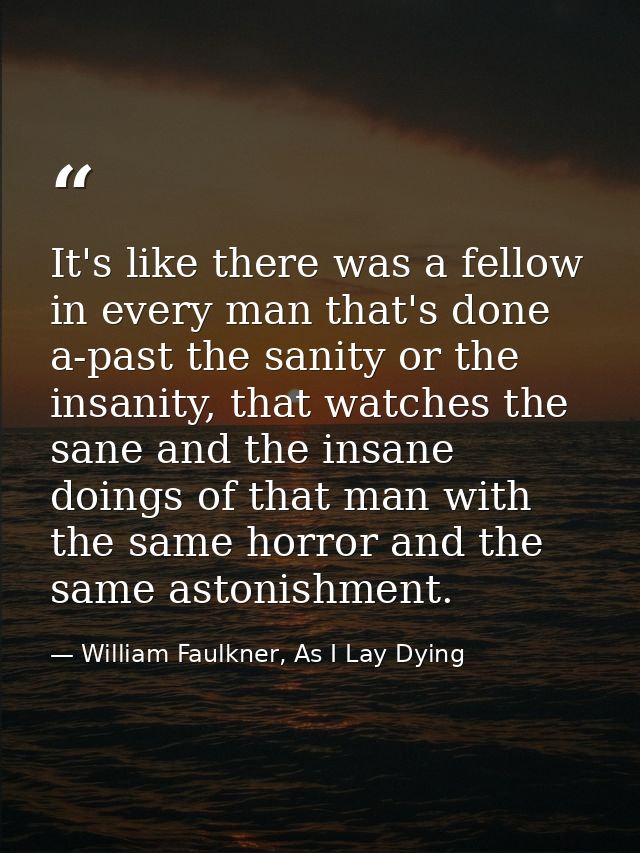 It's like there was a fellow in every man that's done a-past the sanity or the insanity, that watches the sane and the i — William Faulkner, As I Lay Dying