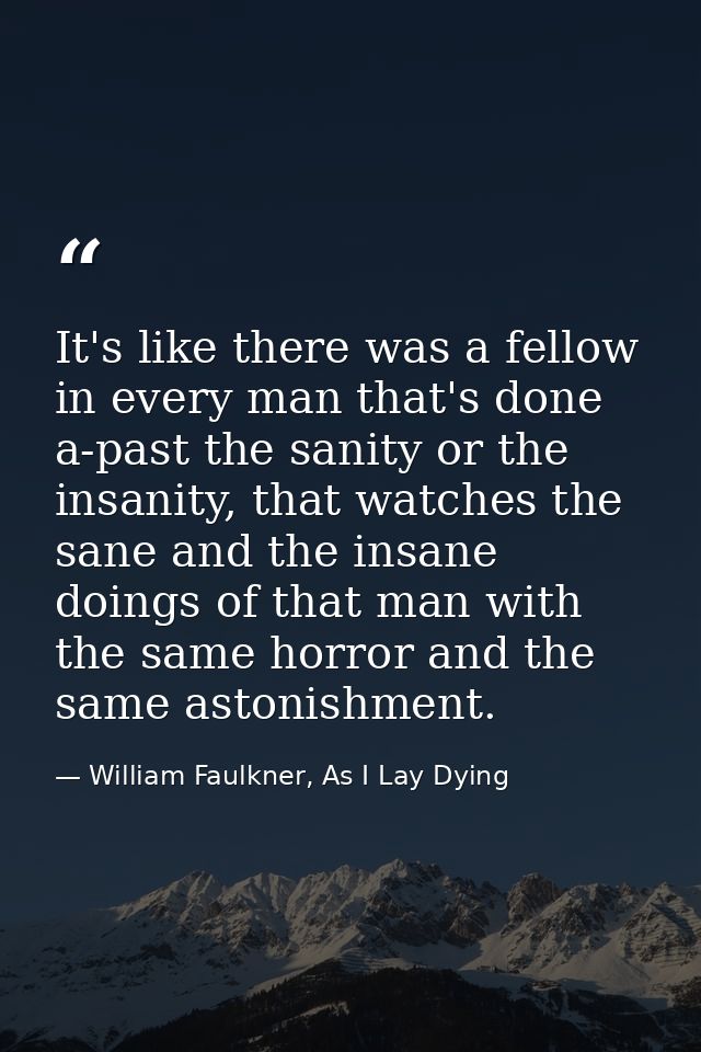It's like there was a fellow in every man that's done a-past the sanity or the insanity, that watches the sane and the i — William Faulkner, As I Lay Dying