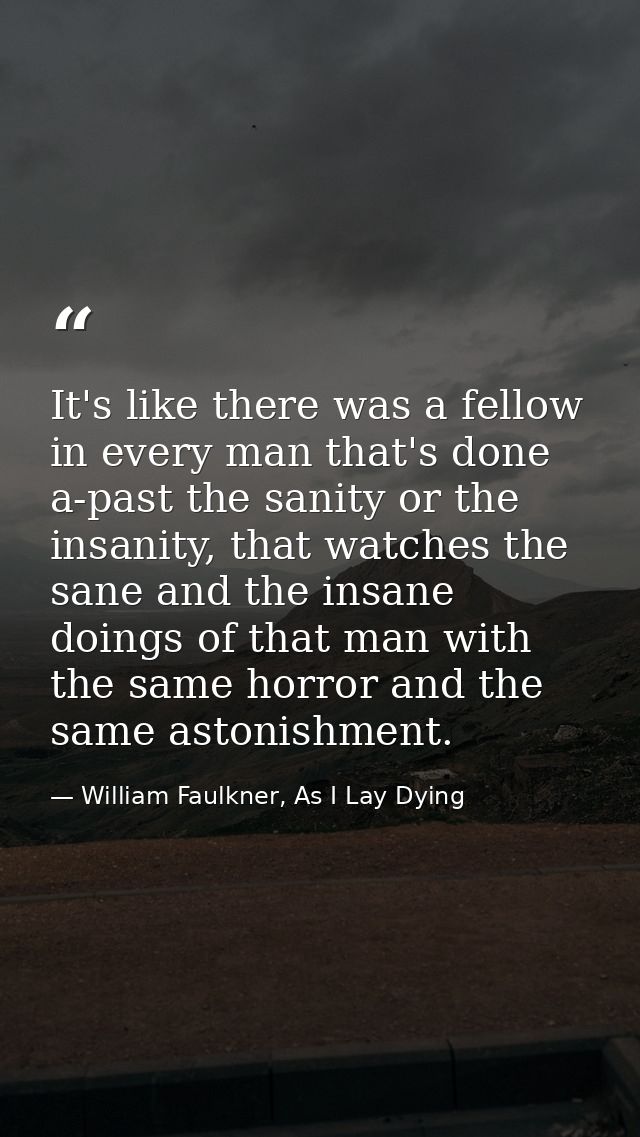 It's like there was a fellow in every man that's done a-past the sanity or the insanity, that watches the sane and the i — William Faulkner, As I Lay Dying
