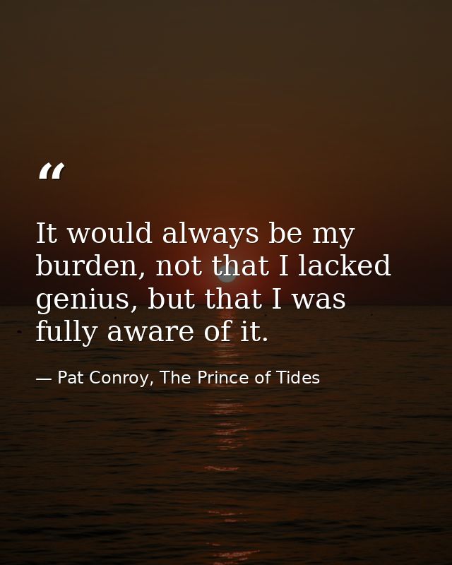 It would always be my burden, not that I lacked genius, but that I was fully aware of it. — Pat Conroy, The Prince of Tides